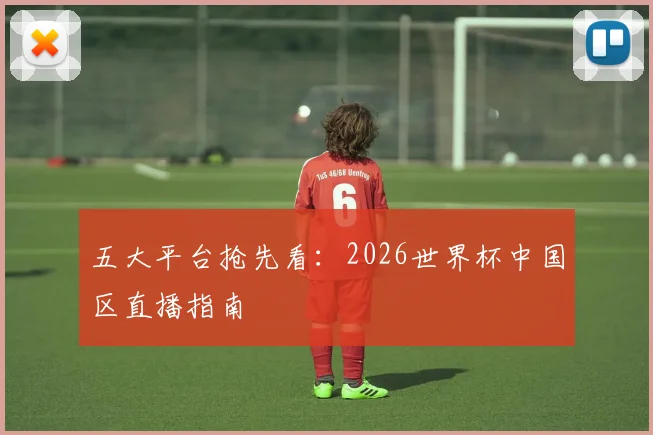五大平台抢先看：2026世界杯中国区直播指南