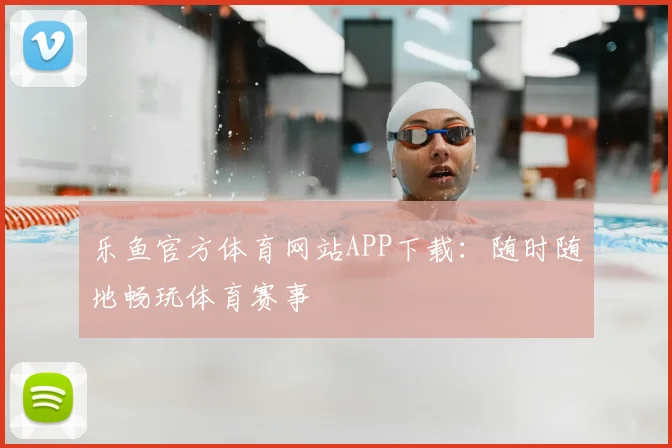 乐鱼官方体育网站APP下载：随时随地畅玩体育赛事