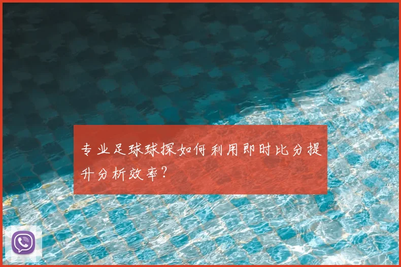 专业足球球探如何利用即时比分提升分析效率？