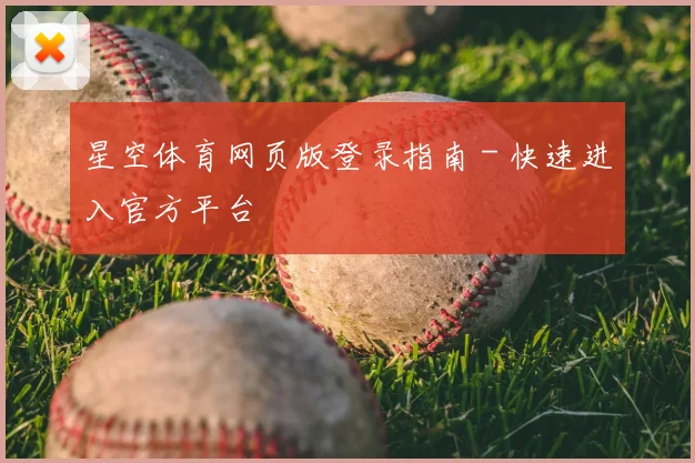 星空体育网页版登录指南 - 快速进入官方平台
