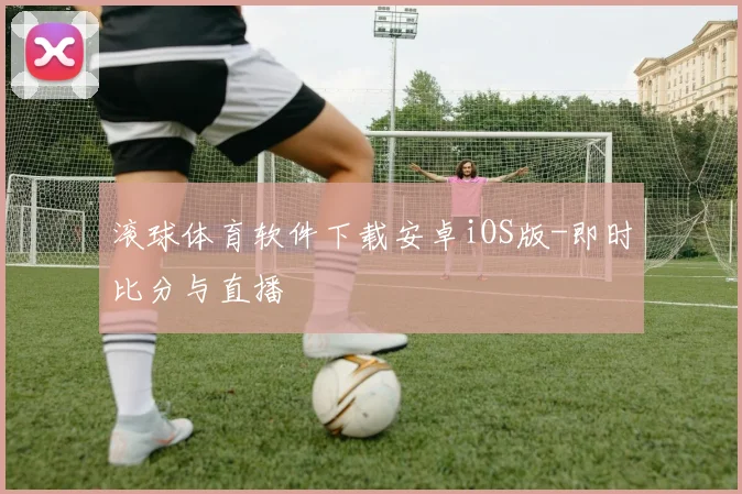 滚球体育软件下载安卓iOS版-即时比分与直播