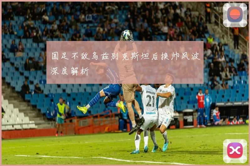 国足不敌乌兹别克斯坦后换帅风波深度解析