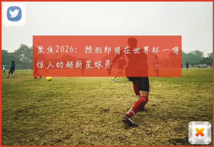 聚焦2026：预测即将在世界杯一鸣惊人的超新星球员