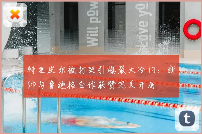 特里皮尔被打哭引爆最大冷门，新帅与鲁迪格合作获赞完美开局