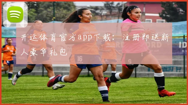 开运体育官方app下载：注册即送新人豪华礼包