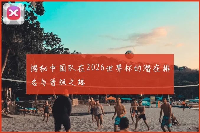 揭秘中国队在2026世界杯的潜在排名与晋级之路