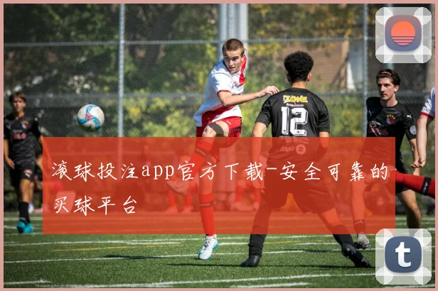 滚球投注app官方下载-安全可靠的买球平台