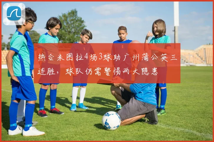 热合米图拉4场3球助广州蒲公英三连胜，球队仍需警惕两大隐患