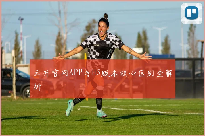 云开官网APP与H5版本核心区别全解析