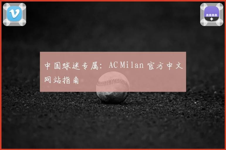中国球迷专属：AC Milan 官方中文网站指南