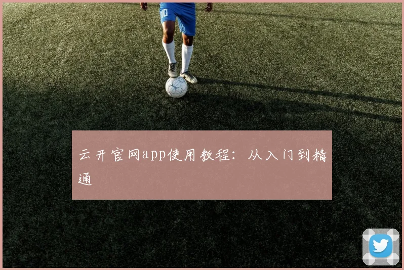 云开官网app使用教程：从入门到精通
