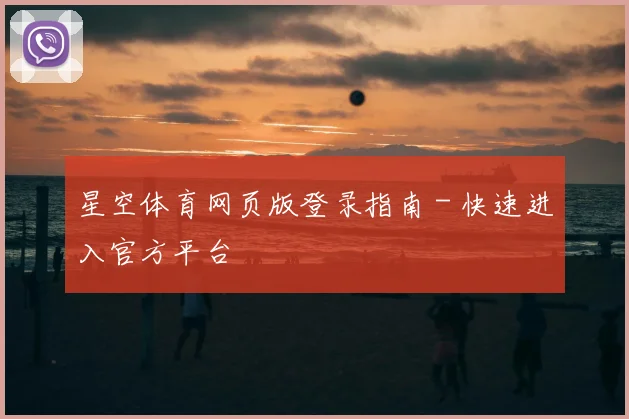 星空体育网页版登录指南 - 快速进入官方平台