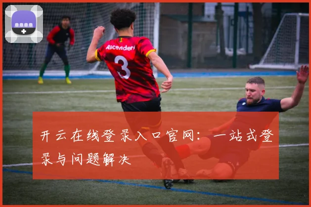 开云在线登录入口官网：一站式登录与问题解决