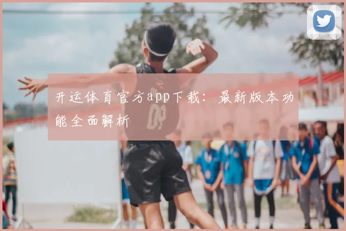开运体育官方app下载：最新版本功能全面解析