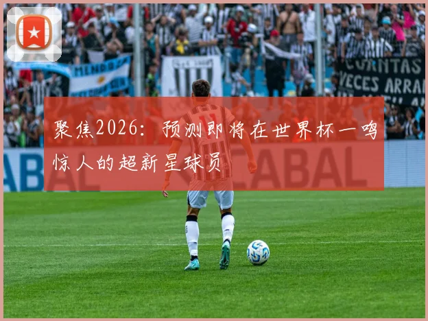 聚焦2026：预测即将在世界杯一鸣惊人的超新星球员