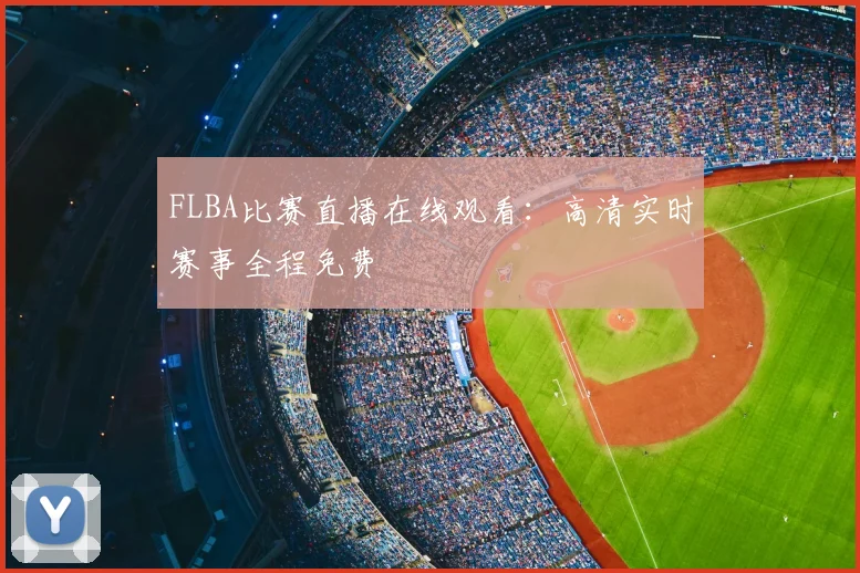 FLBA比赛直播在线观看：高清实时赛事全程免费