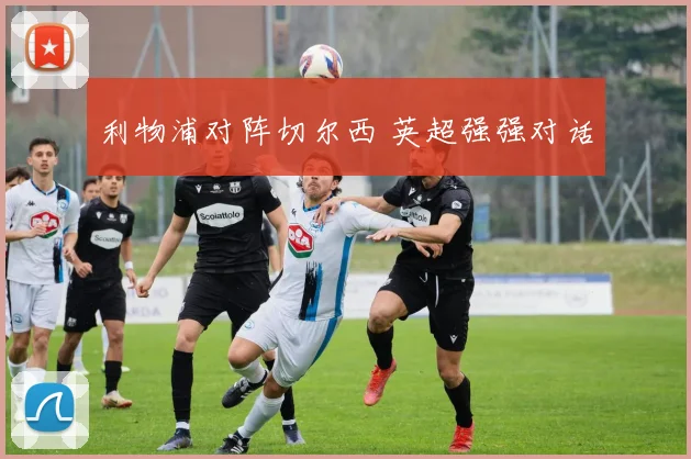 利物浦对阵切尔西 英超强强对话