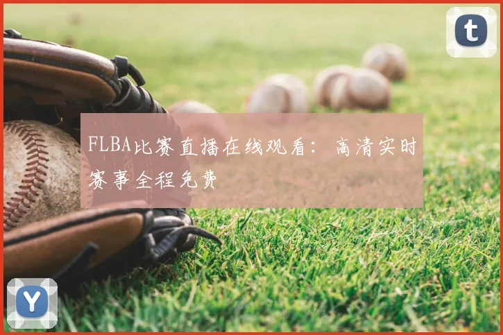 FLBA比赛直播在线观看：高清实时赛事全程免费