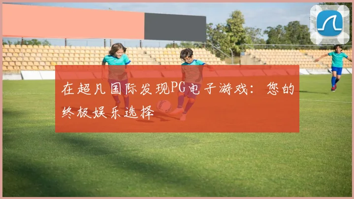 在超凡国际发现PG电子游戏：您的终极娱乐选择