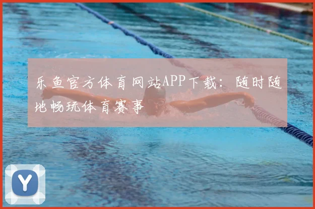 乐鱼官方体育网站APP下载：随时随地畅玩体育赛事