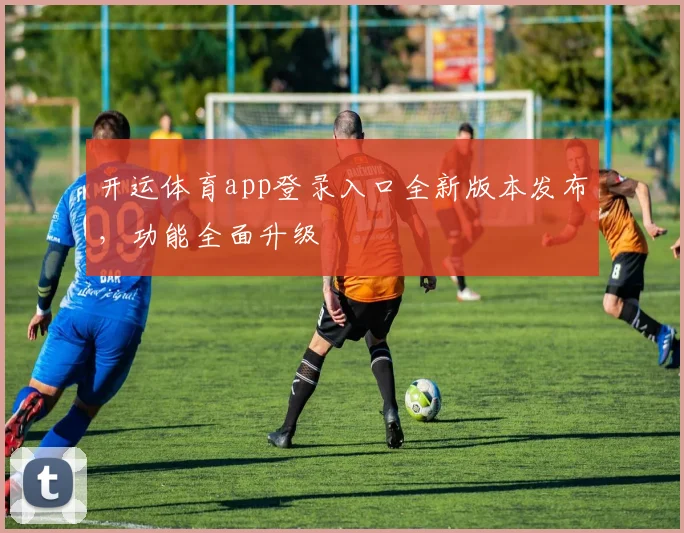 开运体育app登录入口全新版本发布，功能全面升级