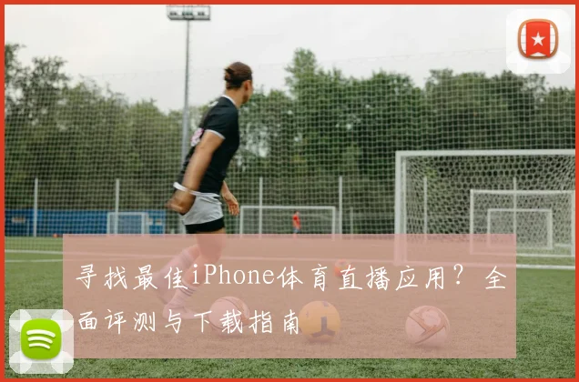 寻找最佳iPhone体育直播应用？全面评测与下载指南