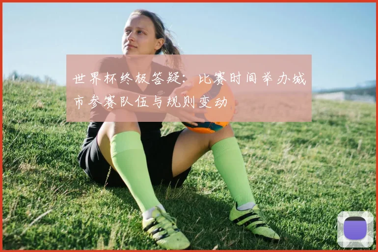 世界杯终极答疑：比赛时间举办城市参赛队伍与规则变动