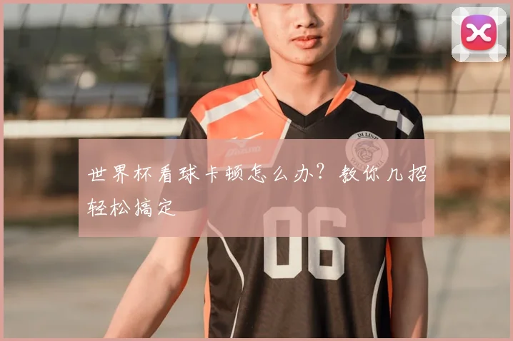 世界杯看球卡顿怎么办？教你几招轻松搞定