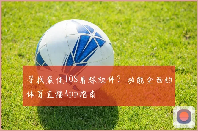 寻找最佳iOS看球软件？功能全面的体育直播App指南
